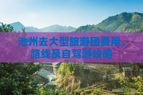 池州去大型旅游团费用、路线及自驾游攻略