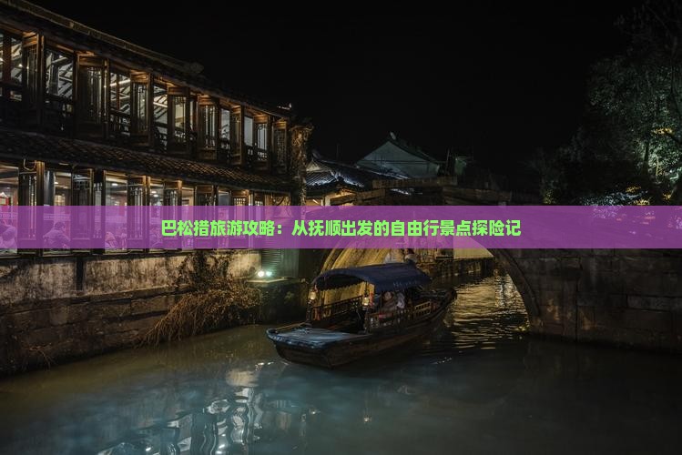 巴松措旅游攻略：从抚顺出发的自由行景点探险记