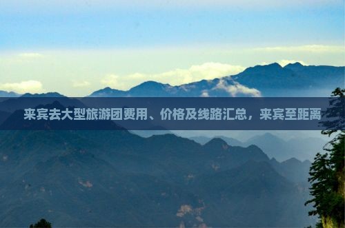 来宾去大型旅游团费用、价格及线路汇总，来宾至距离