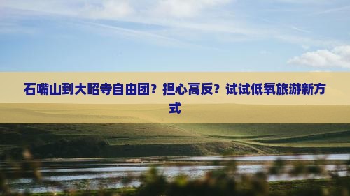 石嘴山到大昭寺自由团？担心高反？试试低氧旅游新方式