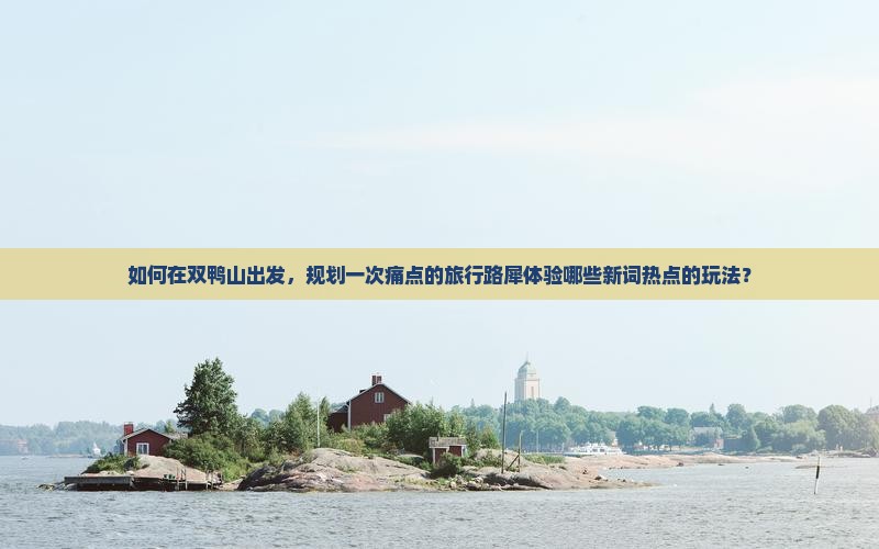 如何在双鸭山出发，规划一次痛点的旅行路犀体验哪些新词热点的玩法？
