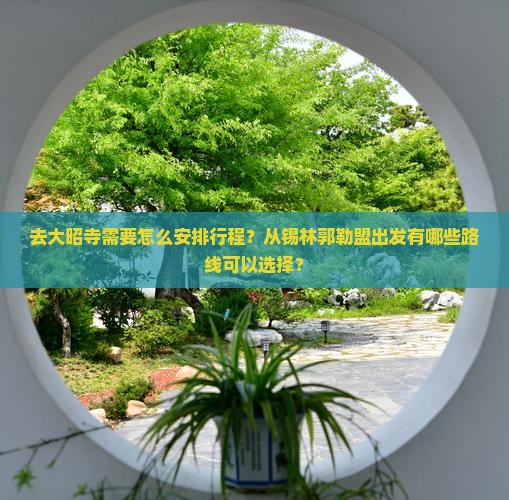 去大昭寺需要怎么安排行程？从锡林郭勒盟出发有哪些路线可以选择？