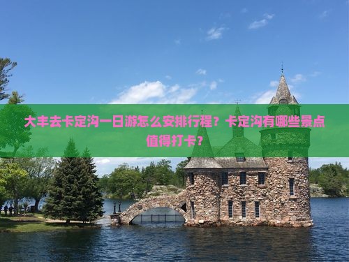 大丰去卡定沟一日游怎么安排行程？卡定沟有哪些景点值得打卡？