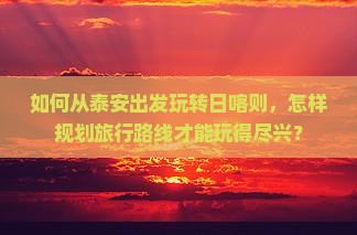 如何从泰安出发玩转日喀则，怎样规划旅行路线才能玩得尽兴？