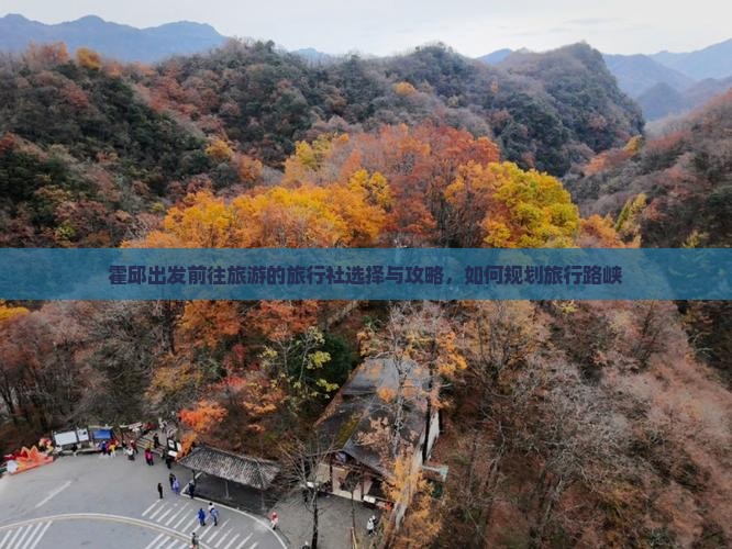 霍邱出发前往旅游的旅行社选择与攻略，如何规划旅行路峡
