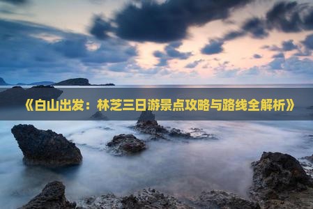 《白山出发：林芝三日游景点攻略与路线全解析》