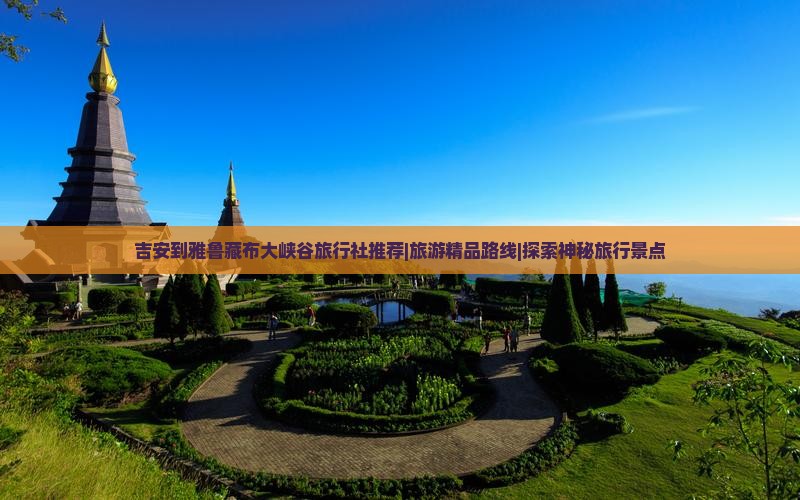 吉安到雅鲁藏布大峡谷旅行社推荐|旅游精品路线|探索神秘旅行景点