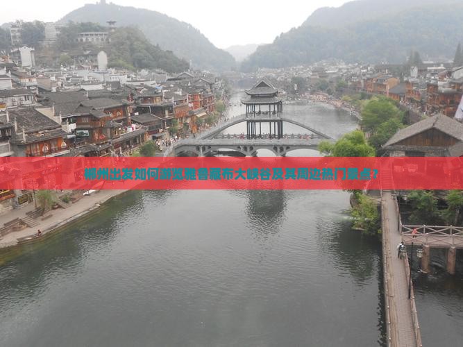 郴州出发如何游览雅鲁藏布大峡谷及其周边热门景点？
