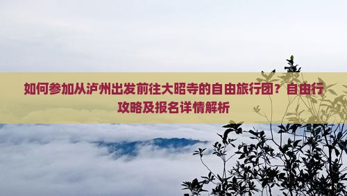 如何参加从泸州出发前往大昭寺的自由旅行团？自由行攻略及报名详情解析