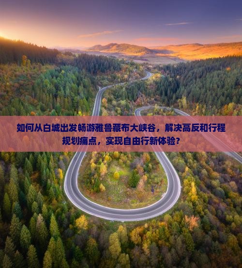 如何从白城出发畅游雅鲁藏布大峡谷，解决高反和行程规划痛点，实现自由行新体验？