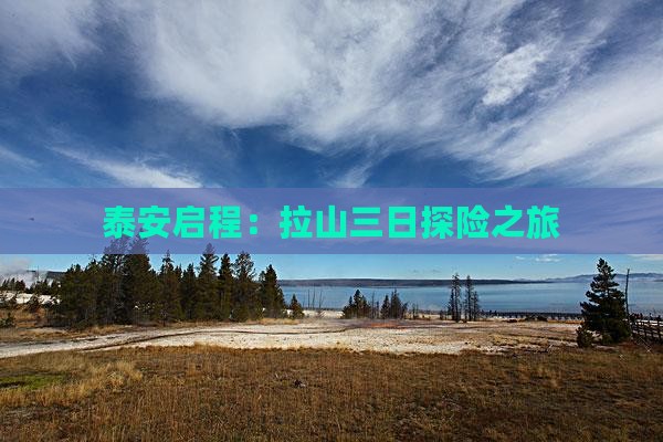 泰安启程：拉山三日探险之旅