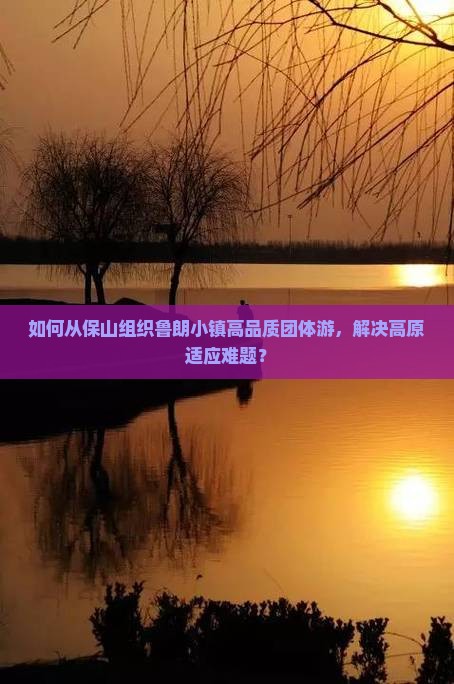 如何从保山组织鲁朗小镇高品质团体游，解决高原适应难题？