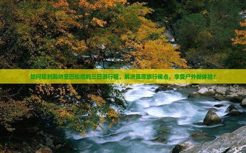 如何规划廊坊至巴松措的三日游行程，解决高原旅行痛点，享受户外新体验？