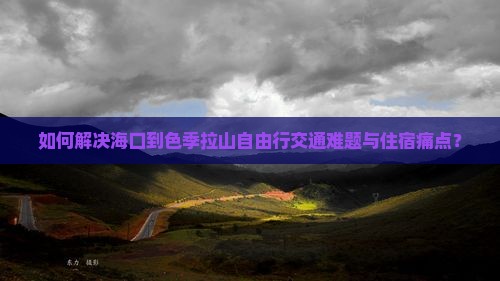 如何解决海口到色季拉山自由行交通难题与住宿痛点？