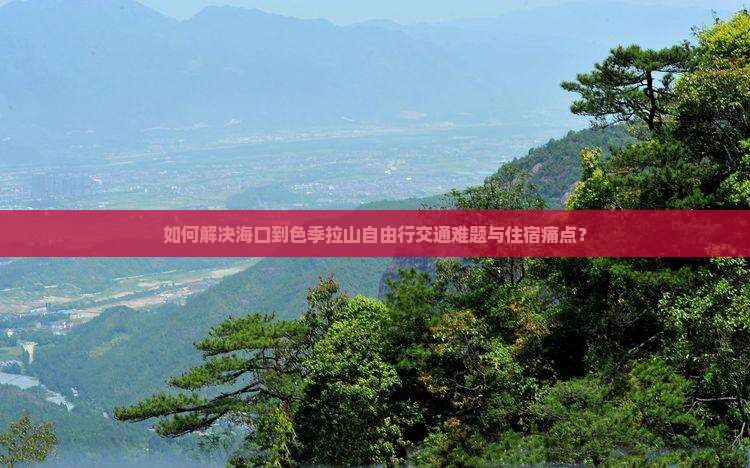 如何解决海口到色季拉山自由行交通难题与住宿痛点？