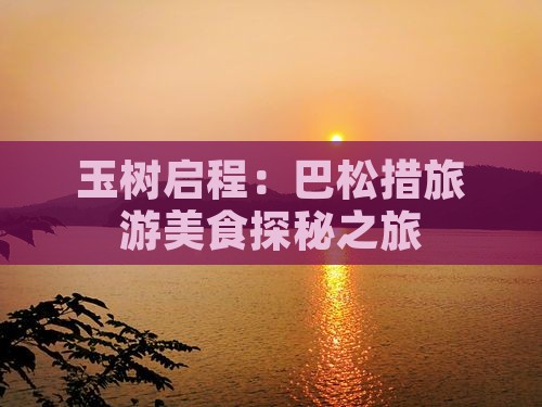 玉树启程：巴松措旅游美食探秘之旅