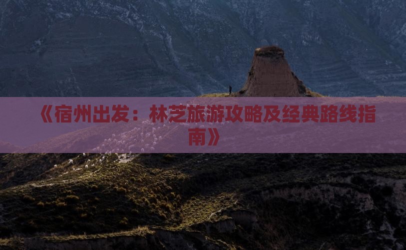 《宿州出发：林芝旅游攻略及经典路线指南》