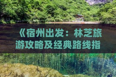 《宿州出发：林芝旅游攻略及经典路线指南》