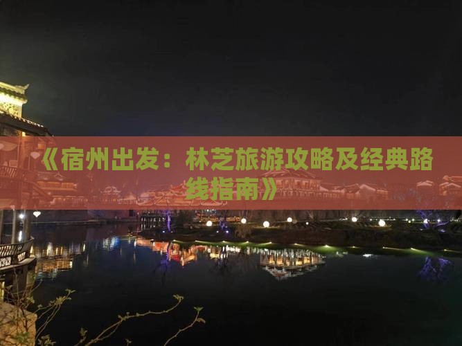 《宿州出发：林芝旅游攻略及经典路线指南》