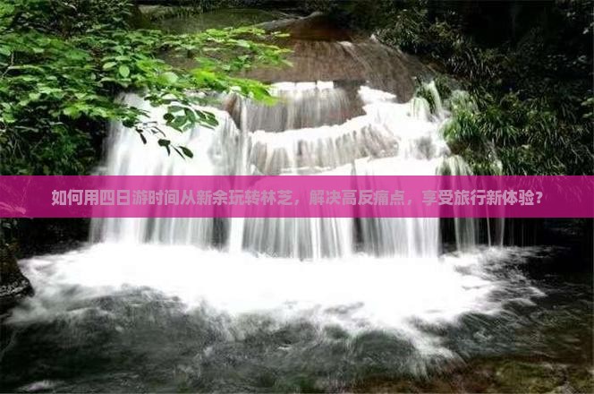 如何用四日游时间从新余玩转林芝，解决高反痛点，享受旅行新体验？