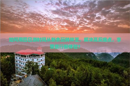 如何用四日游时间从新余玩转林芝，解决高反痛点，享受旅行新体验？