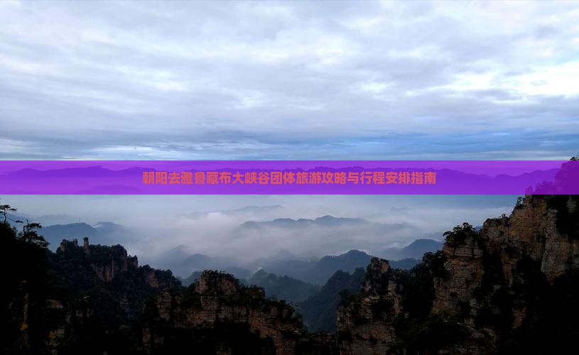 朝阳去雅鲁藏布大峡谷团体旅游攻略与行程安排指南