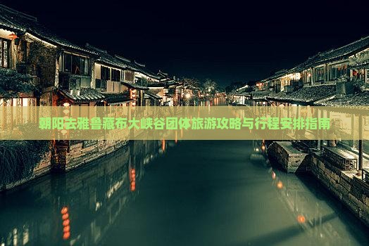 朝阳去雅鲁藏布大峡谷团体旅游攻略与行程安排指南