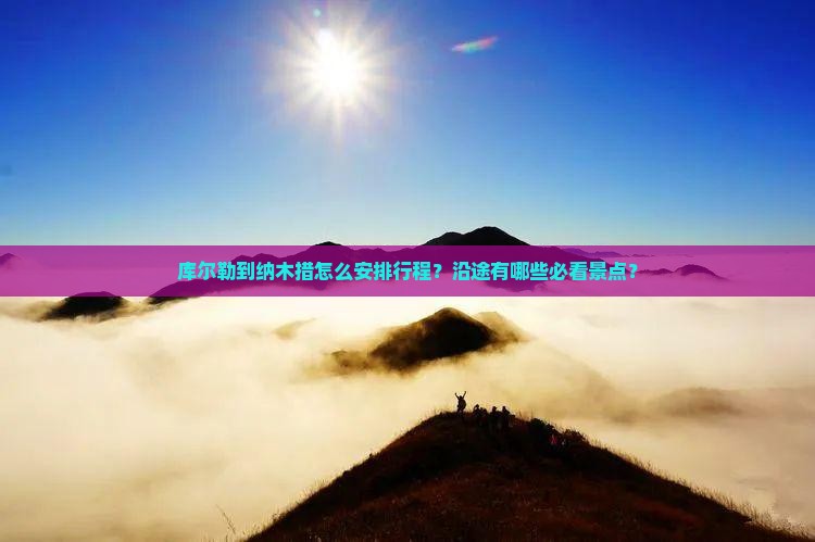 库尔勒到纳木措怎么安排行程？沿途有哪些必看景点？