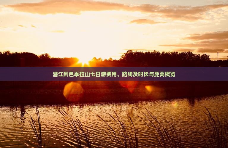 潜江到色季拉山七日游费用、路线及时长与距离概览