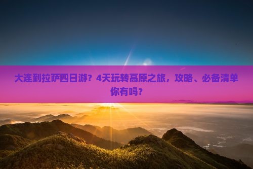 大连到拉萨四日游？4天玩转高原之旅，攻略、必备清单你有吗？