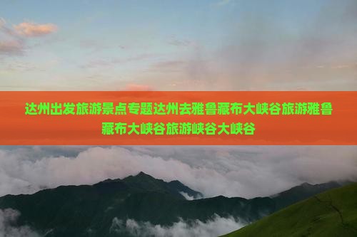 达州出发旅游景点专题达州去雅鲁藏布大峡谷旅游雅鲁藏布大峡谷旅游峡谷大峡谷