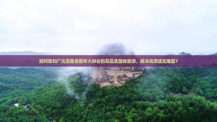 如何策划广元至雅鲁藏布大峡谷的高品质团体旅游，解决高原适应难题？