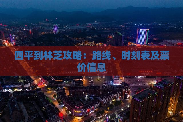 四平到林芝攻略：路线、时刻表及票价信息