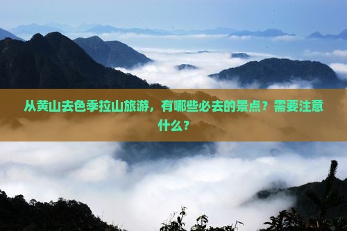 从黄山去色季拉山旅游，有哪些必去的景点？需要注意什么？
