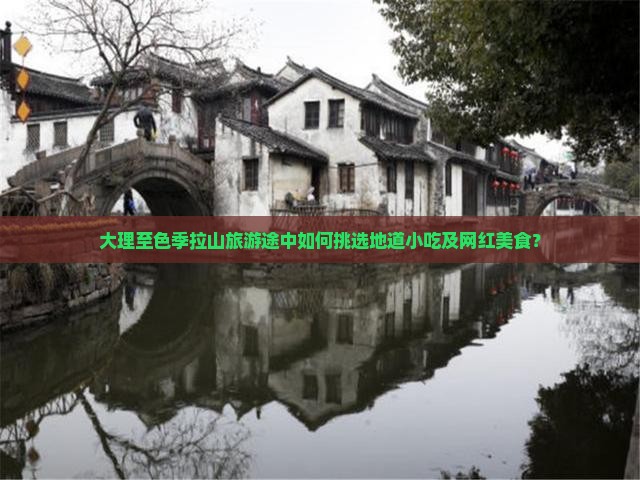 大理至色季拉山旅游途中如何挑选地道小吃及网红美食？