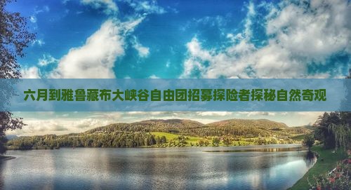 六月到雅鲁藏布大峡谷自由团招募探险者探秘自然奇观