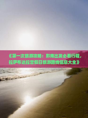 《第一次旅游攻略：黔南出发必看行程，拉萨布达拉宫假日旅游路线信息大全》