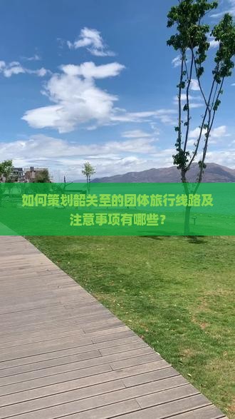 如何策划韶关至的团体旅行线路及注意事项有哪些？
