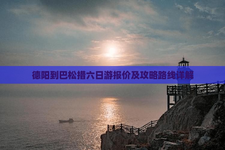 德阳到巴松措六日游报价及攻略路线详解 德阳到巴松措六日游报价及攻略路线详解