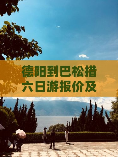 德阳到巴松措六日游报价及攻略路线详解 德阳到巴松措六日游报价及攻略路线详解
