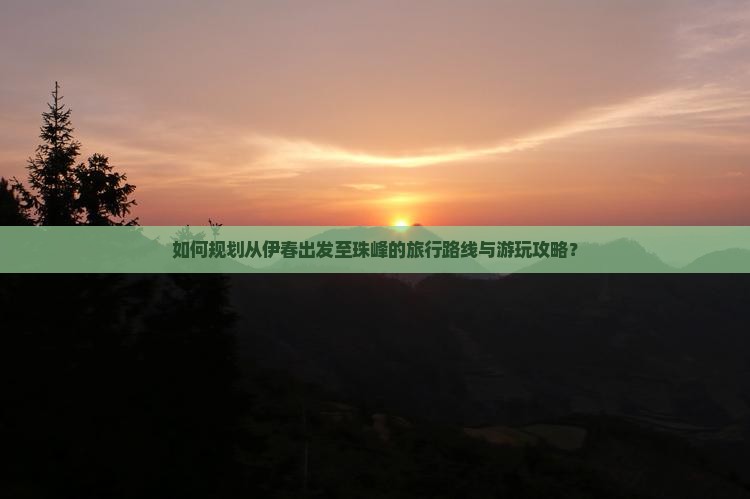 如何规划从伊春出发至珠峰的旅行路线与游玩攻略？