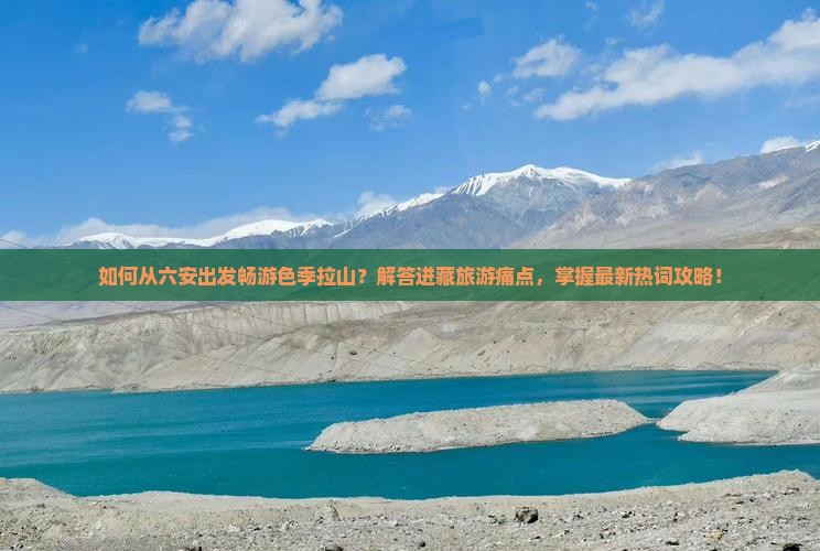如何从六安出发畅游色季拉山？解答进藏旅游痛点，掌握最新热词攻略！