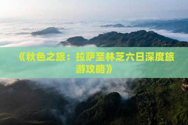 《秋色之旅：拉萨至林芝六日深度旅游攻略》