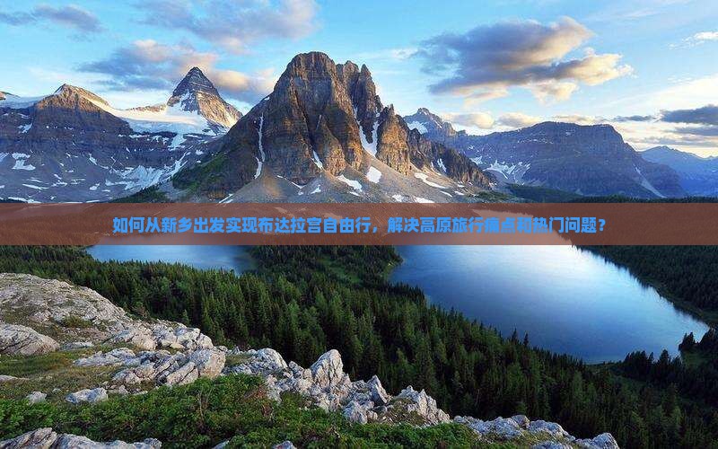 如何从新乡出发实现布达拉宫自由行，解决高原旅行痛点和热门问题？