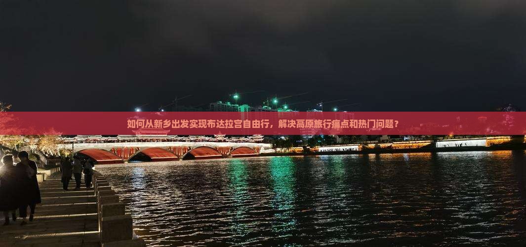 如何从新乡出发实现布达拉宫自由行，解决高原旅行痛点和热门问题？