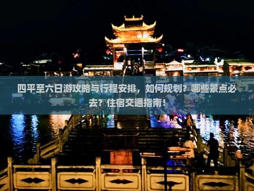 四平至六日游攻略与行程安排，如何规划？哪些景点必去？住宿交通指南！