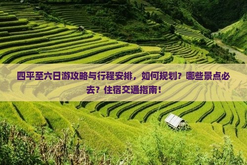 四平至六日游攻略与行程安排，如何规划？哪些景点必去？住宿交通指南！