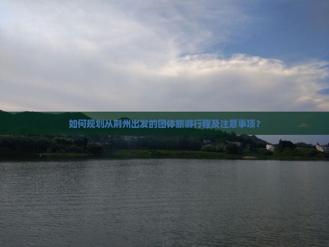 如何规划从荆州出发的团体旅游行程及注意事项？