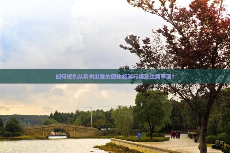 如何规划从荆州出发的团体旅游行程及注意事项？