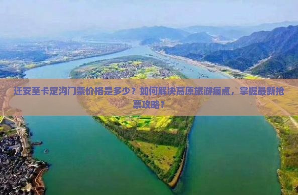迁安至卡定沟门票价格是多少？如何解决高原旅游痛点，掌握最新抢票攻略？